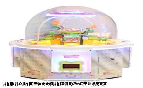 我们很开心我们的老师天天和我们做游戏边玩边学翻译成英文