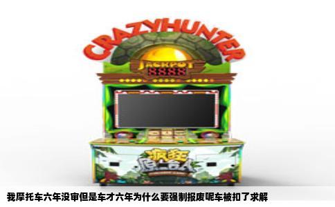 我摩托车六年没审但是车才六年为什么要强制报废呢车被扣了求解