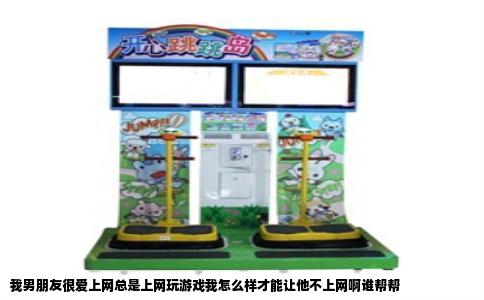 我男朋友很爱上网总是上网玩游戏我怎么样才能让他不上网啊谁帮帮