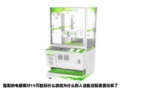 我配的电脑跑分19万能玩什么游戏为什么别人说我这配置很垃圾了