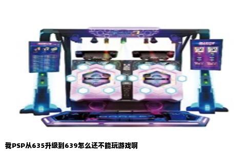我PSP从635升级到639怎么还不能玩游戏啊