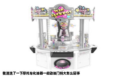 我清洗了一下摩托车化油器一启动油门特大怎么回事