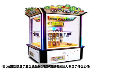 我QQ游戏隐身了怎么还是被游戏好友或者关注人看见了什么办法