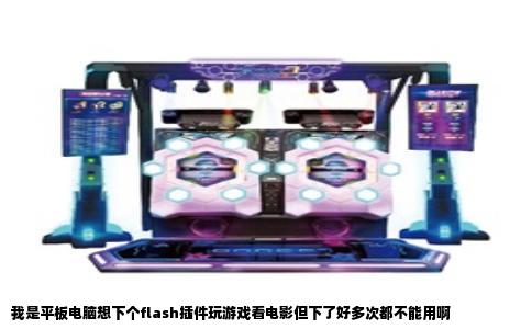 我是平板电脑想下个flash插件玩游戏看电影但下了好多次都不能用啊