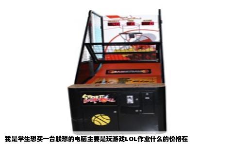 我是学生想买一台联想的电脑主要是玩游戏LOL作业什么的价格在