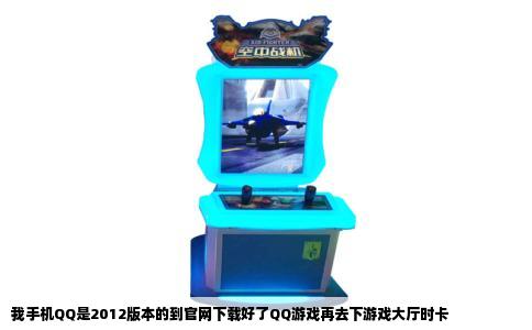 我手机QQ是2012版本的到官网下载好了QQ游戏再去下游戏大厅时卡