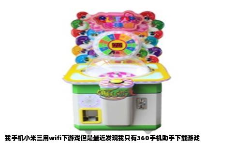 我手机小米三用wifi下游戏但是最近发现我只有360手机助手下载游戏