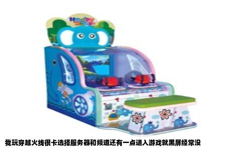 我玩穿越火线很卡选择服务器和频道还有一点进入游戏就黑屏经常没