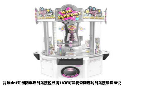 我玩dnf注册防沉迷时系统说已满18岁可是我登陆游戏时系统确提示说