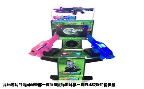 我玩游戏的请问配备那一套键盘鼠标加耳机一套的比较好的价格最
