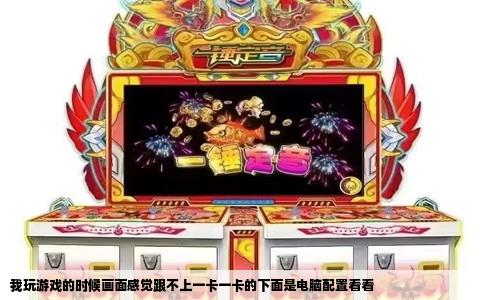 我玩游戏的时候画面感觉跟不上一卡一卡的下面是电脑配置看看
