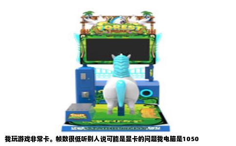 我玩游戏非常卡。帧数很低听别人说可能是显卡的问题我电脑是1050