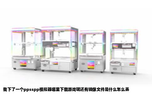 我下了一个ppsspp模拟器哪里下载游戏呢还有镜像文件是什么怎么弄