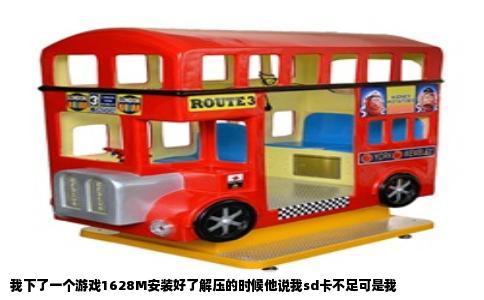 我下了一个游戏1628M安装好了解压的时候他说我sd卡不足可是我