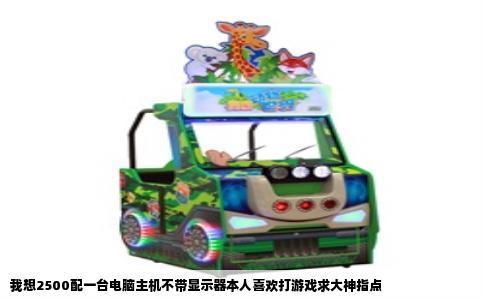 我想2500配一台电脑主机不带显示器本人喜欢打游戏求大神指点