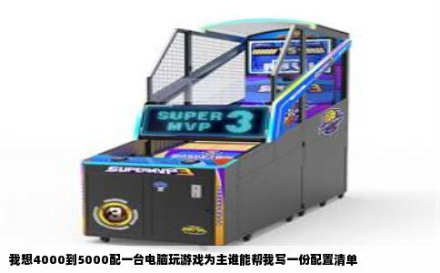 我想4000到5000配一台电脑玩游戏为主谁能帮我写一份配置清单