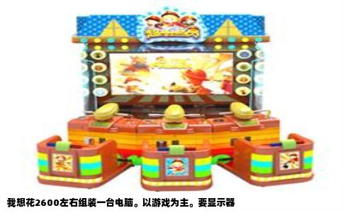 我想花2600左右组装一台电脑。以游戏为主。要显示器