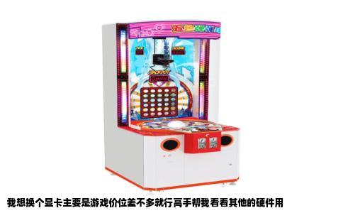 我想换个显卡主要是游戏价位差不多就行高手帮我看看其他的硬件用