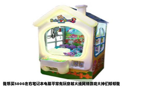 我想买5000左右笔记本电脑平常有玩穿越火线网络游戏大神们帮帮我