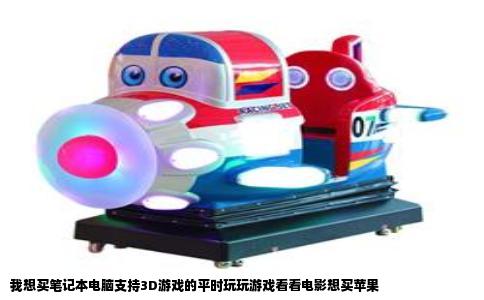 我想买笔记本电脑支持3D游戏的平时玩玩游戏看看电影想买苹果