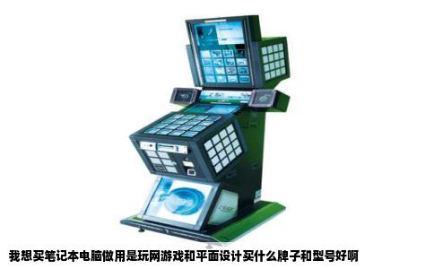 我想买笔记本电脑做用是玩网游戏和平面设计买什么牌子和型号好啊