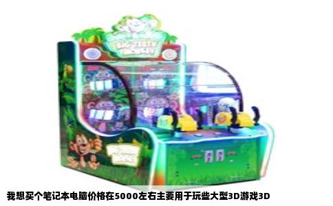 我想买个笔记本电脑价格在5000左右主要用于玩些大型3D游戏3D