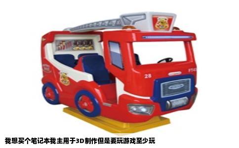 我想买个笔记本我主用于3D制作但是要玩游戏至少玩