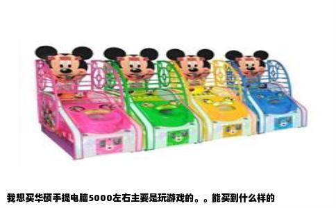 我想买华硕手提电脑5000左右主要是玩游戏的。。能买到什么样的