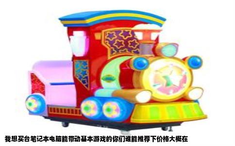 我想买台笔记本电脑能带动基本游戏的你们谁能推荐下价格大概在