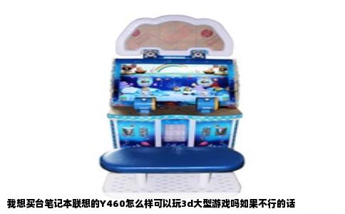 我想买台笔记本联想的Y460怎么样可以玩3d大型游戏吗如果不行的话