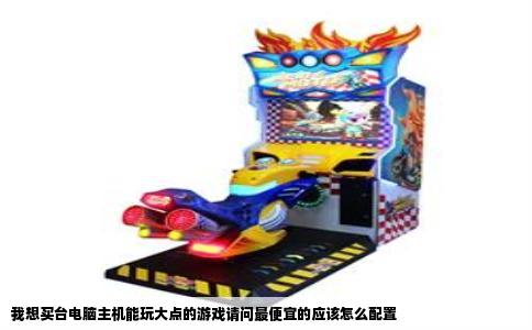 我想买台电脑主机能玩大点的游戏请问最便宜的应该怎么配置