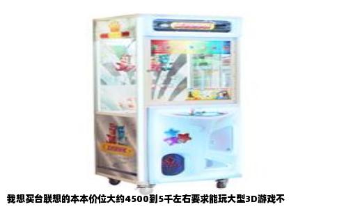 我想买台联想的本本价位大约4500到5千左右要求能玩大型3D游戏不
