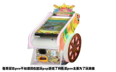 我想买台psv不知道现在能玩psp游戏了吗我买psv主要为了玩英雄