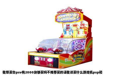 我想买台psv有2000块够买吗不推荐买的话我该买什么游戏机psp和