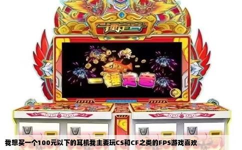 我想买一个100元以下的耳机我主要玩CS和CF之类的FPS游戏喜欢