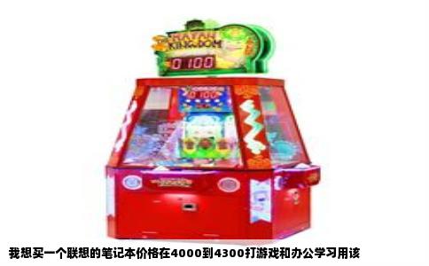 我想买一个联想的笔记本价格在4000到4300打游戏和办公学习用该
