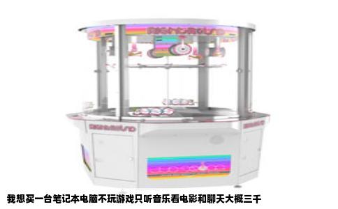 我想买一台笔记本电脑不玩游戏只听音乐看电影和聊天大概三千