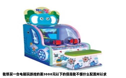 我想买一台电脑玩游戏的要3000元以下的但是我不懂什么配置所以求