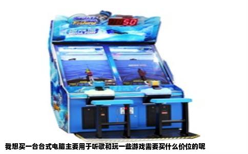 我想买一台台式电脑主要用于听歌和玩一些游戏需要买什么价位的呢