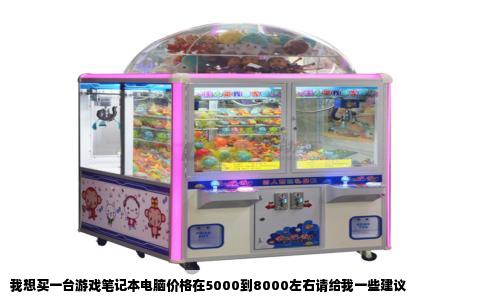 我想买一台游戏笔记本电脑价格在5000到8000左右请给我一些建议