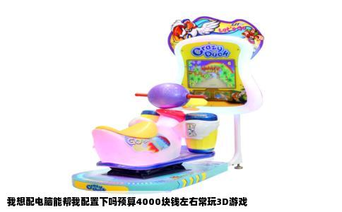 我想配电脑能帮我配置下吗预算4000块钱左右常玩3D游戏