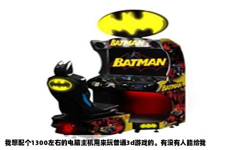 我想配个1300左右的电脑主机用来玩普通3d游戏的。有没有人能给我