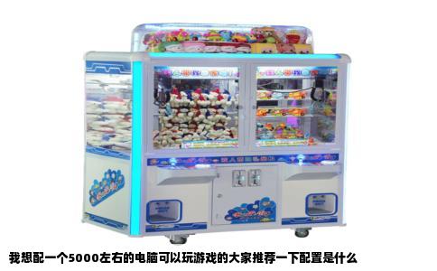 我想配一个5000左右的电脑可以玩游戏的大家推荐一下配置是什么