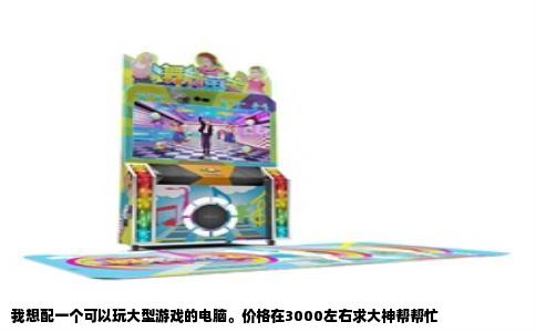 我想配一个可以玩大型游戏的电脑。价格在3000左右求大神帮帮忙