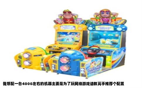 我想配一台4000左右的机器主要是为了玩网络游戏请教高手推荐个配置