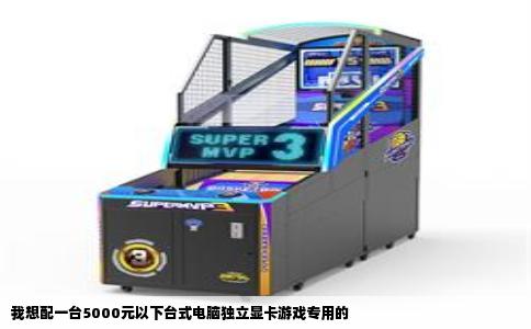 我想配一台5000元以下台式电脑独立显卡游戏专用的