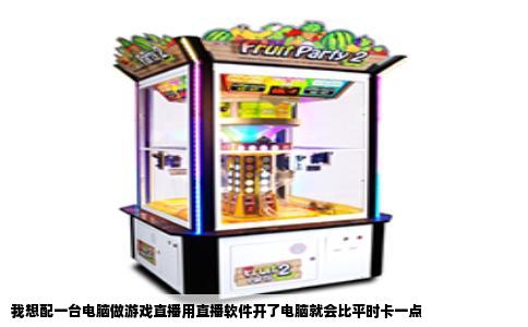 我想配一台电脑做游戏直播用直播软件开了电脑就会比平时卡一点