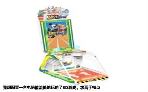 我想配置一台电脑能流畅地玩的了3D游戏。求高手指点