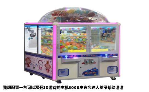 我想配置一台可以双开3D游戏的主机3000左右忘达人给予帮助谢谢