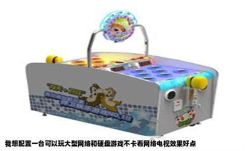 我想配置一台可以玩大型网络和硬盘游戏不卡看网络电视效果好点